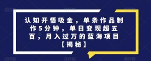 认知开悟吸金,单条作品制作5分钟,单日变现超五百,月入过万的蓝海项目【揭秘】-知一资源网