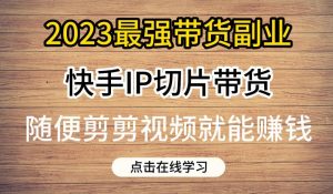 2023最强带货副业快手IP切片带货，门槛低，0粉丝也可以进行，随便剪剪视频就能赚钱-知一资源网