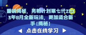 重磅揭秘,男粉计划第七代2023年8月全新玩法,更加适合新手-知一资源网