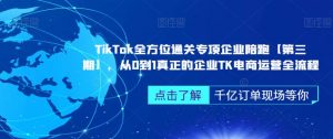 TikTok全方位通关专项企业陪跑【第三期】,从0到1真正的企业TK电商运营全流程-知一资源网