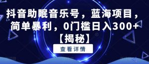 抖音助眠音乐号,蓝海项目,简单暴利,0门槛日入300+【揭秘】-知一资源网