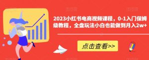 2023小红书电商视频课程,0-1入门保姆级教程,全盘玩法小白也能做到月入2w+-知一资源网