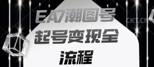 EA7潮图号起号变现全流程,快速起号飞速涨粉【揭秘】-知一资源网