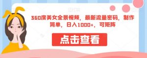 360度美女全景视频，最新流量密码，制作简单，日入1000+，可矩阵【揭秘】-知一资源网