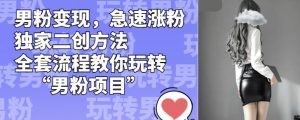 男粉变现,急速涨粉独家二创方法,全套流程教你玩转“男粉项目”【揭秘】-知一资源网