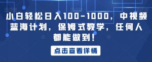 小白轻松日入100-1000,中视频蓝海计划,保姆式教学,任何人都能做到!【揭秘】-知一资源网
