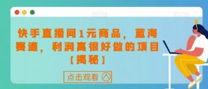 快手直播间1元商品,蓝海赛道,利润高很好做的项目【揭秘】-知一资源网