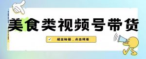 2023年视频号最新玩法,美食类视频号带货【内含去重方法】-知一资源网