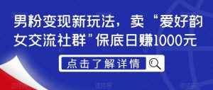 男粉变现新玩法,卖“爱好韵女交流社群”保底日赚1000元【揭秘】-知一资源网