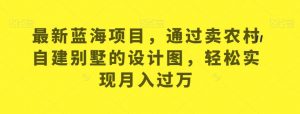 最新蓝海项目,通过卖农村自建别墅的设计图,轻松实现月入过万【揭秘】-知一资源网
