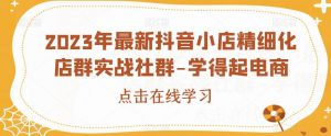 2023年最新抖音小店精细化店群实战社群-学得起电商-知一资源网