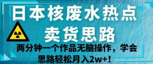 日本核废水热点卖货思路,两分钟一个作品无脑操作,学会思路轻松月入2w+【揭秘】-知一资源网