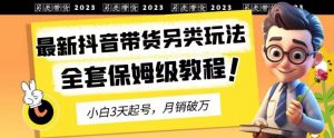 2023年最新抖音带货另类玩法,3天起号,月销破万(保姆级教程)【揭秘】-知一资源网