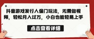 全网首发,抖音游戏发行人偏门玩法,无需做视频,轻松月入过万,小白也能轻易上手【揭秘】-知一资源网