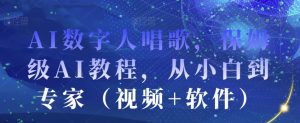 AI数字人唱歌,保姆级AI教程,从小白到专家(视频+软件)-知一资源网