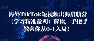 海外TikTok短视频出海启航营(学习精准盈利)解读,手把手教会你从0-1入局!-知一资源网