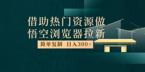 最新借助热门资源悟空浏览器拉新玩法,日入300+,人人可做,每天1小时【揭秘】-知一资源网