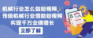 机械行业怎么做短视频,传统机械行业借助短视频实现千万业绩增长-知一资源网
