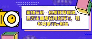 前线玩家·短视频剪辑课,百万主播都在用的技巧,轻松突破10w粉丝-知一资源网