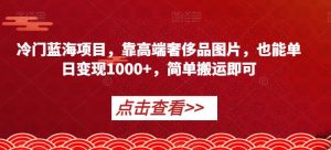 冷门蓝海项目，靠高端奢侈品图片，也能单日变现1000+，简单搬运即可【揭秘】-知一资源网