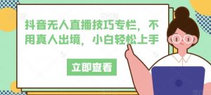 抖音无人直播技巧专栏,不用真人出境,小白轻松上手-知一资源网