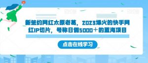 新签约网红太原老葛,2023爆火的快手网红IP切片,号称日佣5000+的蓝海项目【揭秘】-知一资源网