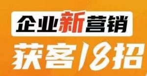 企业新营销获客18招,传统企业转型必学,让您的生意更好做!-知一资源网