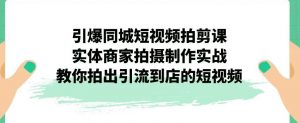 引爆同城短视频拍剪课,实体商家拍摄制作实战,教你拍出引流到店的短视频-知一资源网