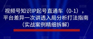 视频号知识IP起号直通车(0-1),平台差异一次讲透入局分析打法指南(实战案例精细拆解)-知一资源网