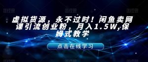 虚拟货源，永不过时！闲鱼卖网课引流创业粉，月入1.5W,保姆式教学【揭秘】-知一资源网