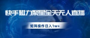 快手磁力聚星全天无人直播,矩阵操作日入1w+【揭秘】-知一资源网