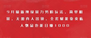 9月最新纯绿暴力男粉玩法,简单粗暴,无需真人出镜,全套赋能靠卖私人物品也能日赚1000-知一资源网