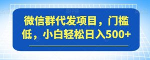 微信群代发项目，门槛低，小白轻松日入500+【揭秘】-知一资源网