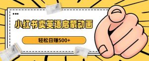 小红书卖英语启蒙动画,轻松日赚500+【揭秘】-知一资源网