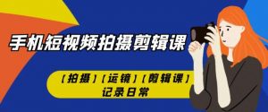 手机短视频-拍摄剪辑课【拍摄】【运镜】【剪辑课】记录日常-知一资源网