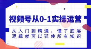 视频号从0-1实操运营,从入门到精通,懂了底层逻辑就可以延伸所有知识-知一资源网