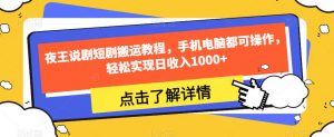 夜王说剧短剧搬运教程,手机电脑都可操作,轻松实现日收入1000+-知一资源网