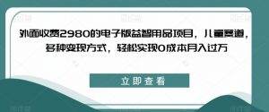 外面收费2980的电子版益智用品项目,儿童赛道,多种变现方式,轻松实现0成本月入过万【揭秘】-知一资源网