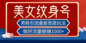 男粉引流最新思路玩法,美女纹身号,做好流量躺赚1000+【揭秘】-知一资源网