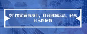 冷门赛道蓝海项目,抖音同城玩法,轻松日入四位数【揭秘】-知一资源网