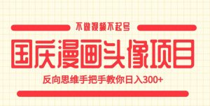 国庆漫画头像项目，不做视频不起号，反向思维手把手教你日入300+【揭秘】-知一资源网