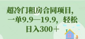 超冷门租房合同项目,一单9.9—19.9,轻松日入300+【揭秘】-知一资源网