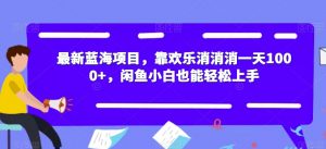最新蓝海项目,靠欢乐消消消一天1000+,闲鱼小白也能轻松上手【揭秘】-知一资源网