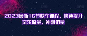 2023最新16节快车课程,快速提升京东流量,冲刺销量-知一资源网