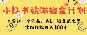 小红书旅游掘金计划，三分钟一个作品，AI一键生成文案，宝妈轻松日入300+【揭秘】-知一资源网