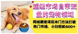 超级市场自带流量的宠物领域,同城萌宠项目冷门方法打破热门市场,小白轻松600+-知一资源网