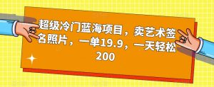 超级冷门蓝海项目，卖艺术签名照片，一单19.9，一天轻松200-知一资源网