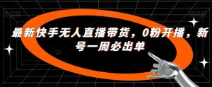 最新快手无人直播带货,0粉开播,新号一周必出单-知一资源网