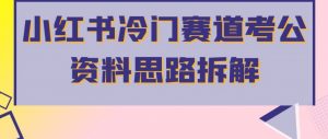 小红书冷门赛道考公资料思路拆解,简单搬运无需操作,转化高涨粉快轻松月入过万-知一资源网