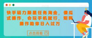 快手磁力聚星任务淘金,傻瓜式操作,会玩手机就行,矩阵操作助你日入过万-知一资源网